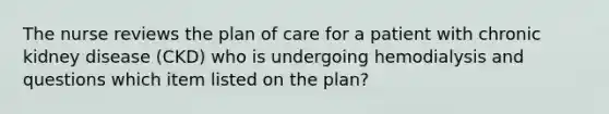 The nurse reviews the plan of care for a patient with chronic kidney disease (CKD) who is undergoing hemodialysis and questions which item listed on the plan?