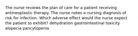 The nurse reviews the plan of care for a patient receiving antineoplastic therapy. The nurse notes a nursing diagnosis of risk for infection. Which adverse effect would the nurse expect the patient to exhibit? dehydration gastrointestinal toxicity alopecia pancytopenia