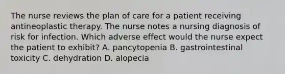 The nurse reviews the plan of care for a patient receiving antineoplastic therapy. The nurse notes a nursing diagnosis of risk for infection. Which adverse effect would the nurse expect the patient to exhibit? A. pancytopenia B. gastrointestinal toxicity C. dehydration D. alopecia