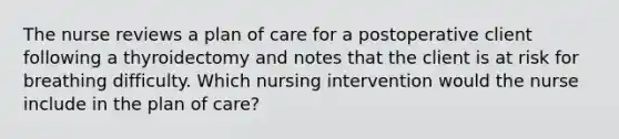 The nurse reviews a plan of care for a postoperative client following a thyroidectomy and notes that the client is at risk for breathing difficulty. Which nursing intervention would the nurse include in the plan of care?