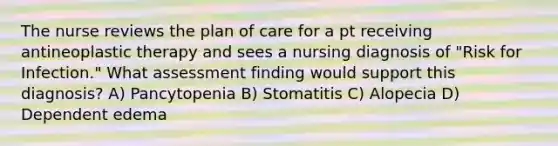 The nurse reviews the plan of care for a pt receiving antineoplastic therapy and sees a nursing diagnosis of "Risk for Infection." What assessment finding would support this diagnosis? A) Pancytopenia B) Stomatitis C) Alopecia D) Dependent edema