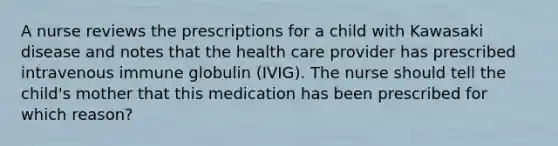 A nurse reviews the prescriptions for a child with Kawasaki disease and notes that the health care provider has prescribed intravenous immune globulin (IVIG). The nurse should tell the child's mother that this medication has been prescribed for which reason?