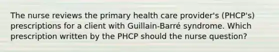 The nurse reviews the primary health care provider's (PHCP's) prescriptions for a client with Guillain-Barré syndrome. Which prescription written by the PHCP should the nurse question?