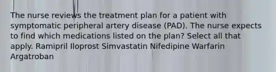 The nurse reviews the treatment plan for a patient with symptomatic peripheral artery disease (PAD). The nurse expects to find which medications listed on the plan? Select all that apply. Ramipril Iloprost Simvastatin Nifedipine Warfarin Argatroban