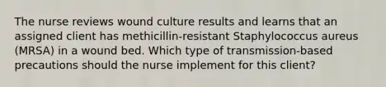 The nurse reviews wound culture results and learns that an assigned client has methicillin-resistant Staphylococcus aureus (MRSA) in a wound bed. Which type of transmission-based precautions should the nurse implement for this client?