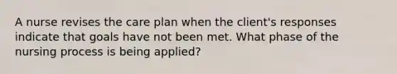 A nurse revises the care plan when the client's responses indicate that goals have not been met. What phase of the nursing process is being applied?