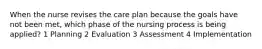 When the nurse revises the care plan because the goals have not been met, which phase of the nursing process is being applied? 1 Planning 2 Evaluation 3 Assessment 4 Implementation