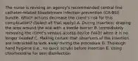 The nurse is revising an agency's recommended central line catheter-related bloodstream infection prevention (CR-BSI) bundle. Which actions decrease the client's risk for this complication? (Select all that apply.) A. During insertion, draping the area around the site with a sterile barrier B. Immediately removing the client's venous access device (VAD) when it is no longer needed C. Making certain that observers of the insertion are instructed to look away during the procedure D. Thorough hand hygiene (i.e., no quick scrub) before insertion E. Using chlorhexidine for skin disinfection