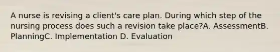 A nurse is revising a client's care plan. During which step of the nursing process does such a revision take place?A. AssessmentB. PlanningC. Implementation D. Evaluation