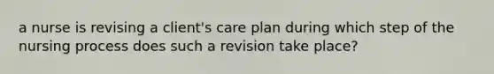 a nurse is revising a client's care plan during which step of the nursing process does such a revision take place?