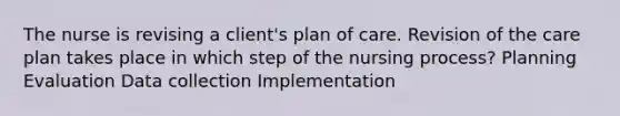 The nurse is revising a client's plan of care. Revision of the care plan takes place in which step of the nursing process? Planning Evaluation Data collection Implementation