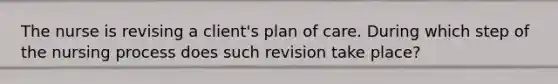 The nurse is revising a client's plan of care. During which step of the nursing process does such revision take place?