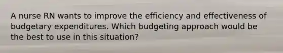 A nurse RN wants to improve the efficiency and effectiveness of budgetary expenditures. Which budgeting approach would be the best to use in this situation?