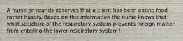 A nurse on rounds observes that a client has been eating food rather hastily. Based on this information the nurse knows that what structure of the respiratory system prevents foreign matter from entering the lower respiratory system?