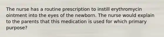 The nurse has a routine prescription to instill erythromycin ointment into the eyes of the newborn. The nurse would explain to the parents that this medication is used for which primary purpose?