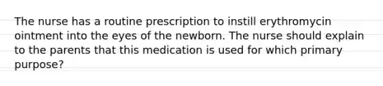 The nurse has a routine prescription to instill erythromycin ointment into the eyes of the newborn. The nurse should explain to the parents that this medication is used for which primary purpose?