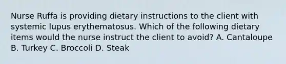 Nurse Ruffa is providing dietary instructions to the client with systemic lupus erythematosus. Which of the following dietary items would the nurse instruct the client to avoid? A. Cantaloupe B. Turkey C. Broccoli D. Steak