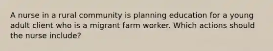 A nurse in a rural community is planning education for a young adult client who is a migrant farm worker. Which actions should the nurse include?