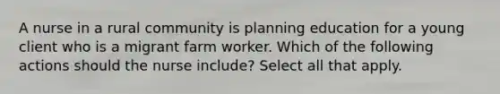 A nurse in a rural community is planning education for a young client who is a migrant farm worker. Which of the following actions should the nurse include? Select all that apply.