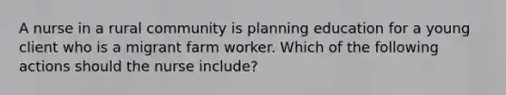 A nurse in a rural community is planning education for a young client who is a migrant farm worker. Which of the following actions should the nurse include?