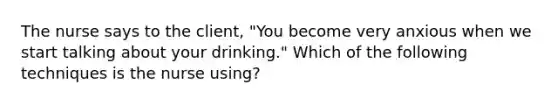 The nurse says to the client, "You become very anxious when we start talking about your drinking." Which of the following techniques is the nurse using?