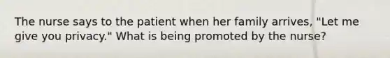 The nurse says to the patient when her family arrives, "Let me give you privacy." What is being promoted by the nurse?