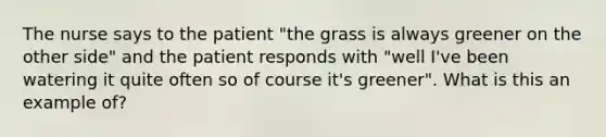 The nurse says to the patient "the grass is always greener on the other side" and the patient responds with "well I've been watering it quite often so of course it's greener". What is this an example of?