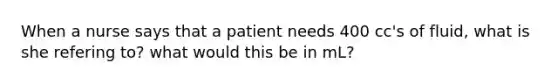 When a nurse says that a patient needs 400 cc's of fluid, what is she refering to? what would this be in mL?