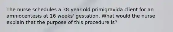 The nurse schedules a 38-year-old primigravida client for an amniocentesis at 16 weeks' gestation. What would the nurse explain that the purpose of this procedure is?