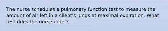 The nurse schedules a pulmonary function test to measure the amount of air left in a client's lungs at maximal expiration. What test does the nurse order?