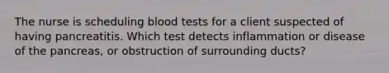 The nurse is scheduling blood tests for a client suspected of having pancreatitis. Which test detects inflammation or disease of the pancreas, or obstruction of surrounding ducts?