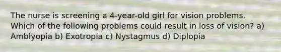 The nurse is screening a 4-year-old girl for vision problems. Which of the following problems could result in loss of vision? a) Amblyopia b) Exotropia c) Nystagmus d) Diplopia