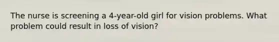 The nurse is screening a 4-year-old girl for vision problems. What problem could result in loss of vision?