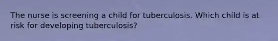 The nurse is screening a child for tuberculosis. Which child is at risk for developing tuberculosis?