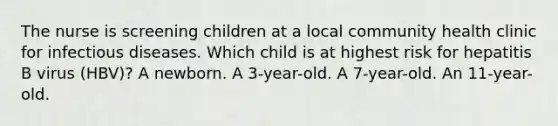 The nurse is screening children at a local community health clinic for infectious diseases. Which child is at highest risk for hepatitis B virus (HBV)? A newborn. A 3-year-old. A 7-year-old. An 11-year-old.