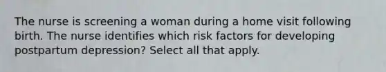 The nurse is screening a woman during a home visit following birth. The nurse identifies which risk factors for developing postpartum depression? Select all that apply.