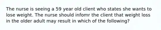 The nurse is seeing a 59 year old client who states she wants to lose weight. The nurse should infomr the client that weight loss in the older adult may result in which of the following?