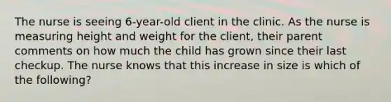 The nurse is seeing 6-year-old client in the clinic. As the nurse is measuring height and weight for the client, their parent comments on how much the child has grown since their last checkup. The nurse knows that this increase in size is which of the following?