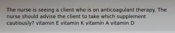 The nurse is seeing a client who is on anticoagulant therapy. The nurse should advise the client to take which supplement cautiously? vitamin E vitamin K vitamin A vitamin D