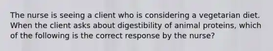 The nurse is seeing a client who is considering a vegetarian diet. When the client asks about digestibility of animal proteins, which of the following is the correct response by the nurse?