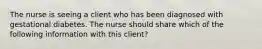 The nurse is seeing a client who has been diagnosed with gestational diabetes. The nurse should share which of the following information with this client?