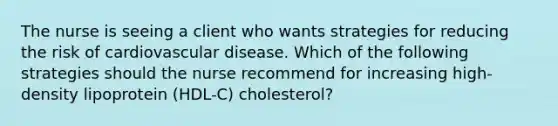 The nurse is seeing a client who wants strategies for reducing the risk of cardiovascular disease. Which of the following strategies should the nurse recommend for increasing high-density lipoprotein (HDL-C) cholesterol?