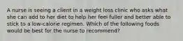 A nurse is seeing a client in a weight loss clinic who asks what she can add to her diet to help her feel fuller and better able to stick to a low-calorie regimen. Which of the following foods would be best for the nurse to recommend?