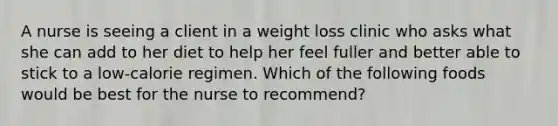 A nurse is seeing a client in a weight loss clinic who asks what she can add to her diet to help her feel fuller and better able to stick to a low-calorie regimen. Which of the following foods would be best for the nurse to recommend?