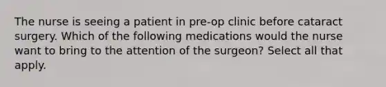 The nurse is seeing a patient in pre-op clinic before cataract surgery. Which of the following medications would the nurse want to bring to the attention of the surgeon? Select all that apply.