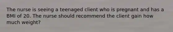 The nurse is seeing a teenaged client who is pregnant and has a BMI of 20. The nurse should recommend the client gain how much weight?