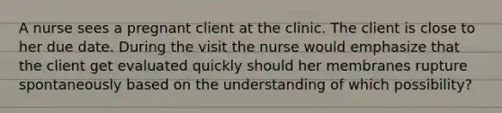 A nurse sees a pregnant client at the clinic. The client is close to her due date. During the visit the nurse would emphasize that the client get evaluated quickly should her membranes rupture spontaneously based on the understanding of which possibility?