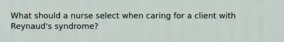 What should a nurse select when caring for a client with Reynaud's syndrome?