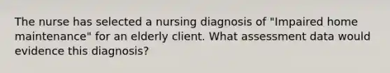 The nurse has selected a nursing diagnosis of "Impaired home maintenance" for an elderly client. What assessment data would evidence this diagnosis?