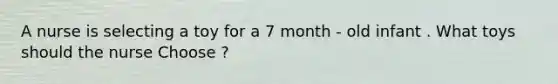 A nurse is selecting a toy for a 7 month - old infant . What toys should the nurse Choose ?